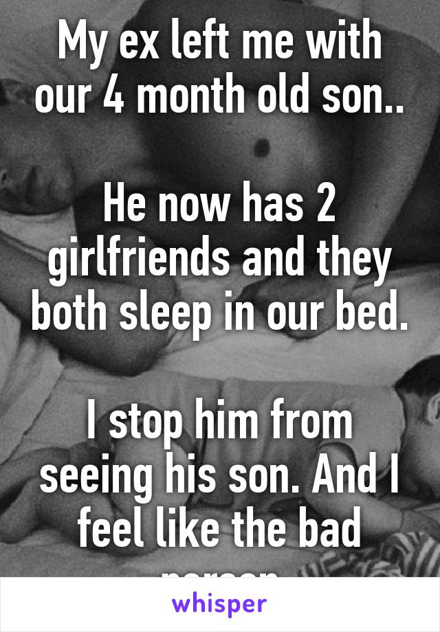 My ex left me with our 4 month old son..

He now has 2 girlfriends and they both sleep in our bed.

I stop him from seeing his son. And I feel like the bad person