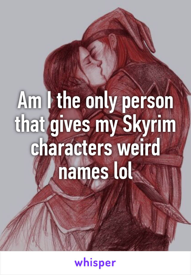 Am I the only person that gives my Skyrim characters weird names lol