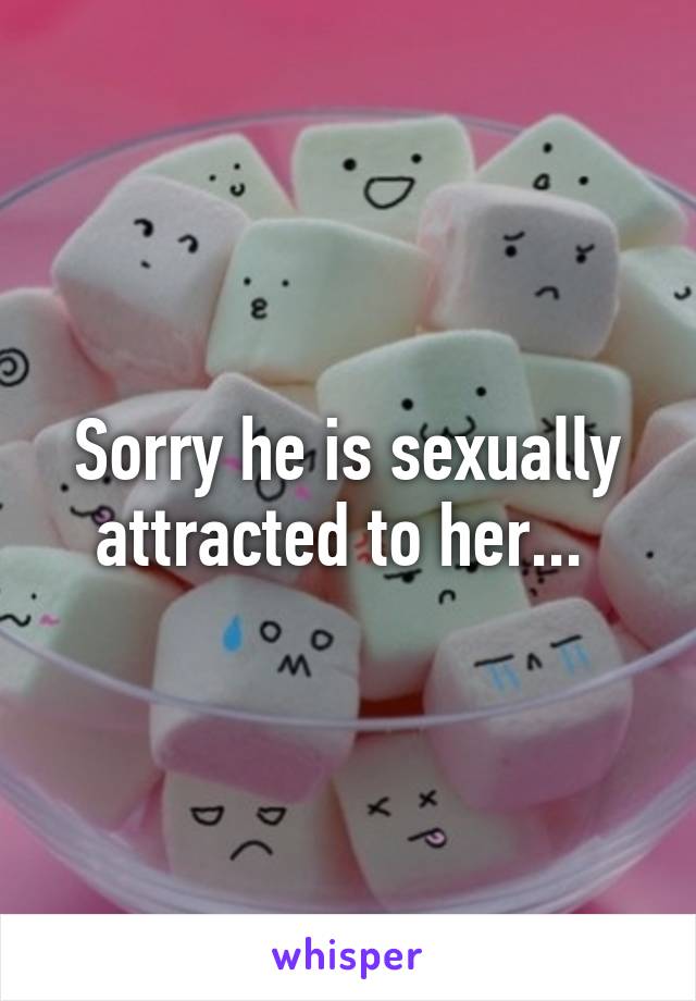 Sorry he is sexually attracted to her... 