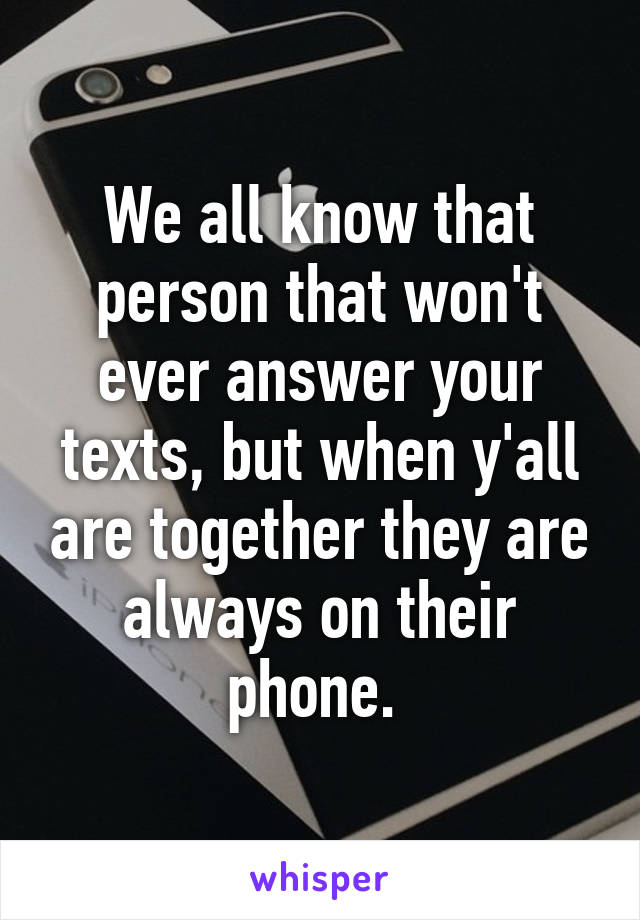 We all know that person that won't ever answer your texts, but when y'all are together they are always on their phone. 