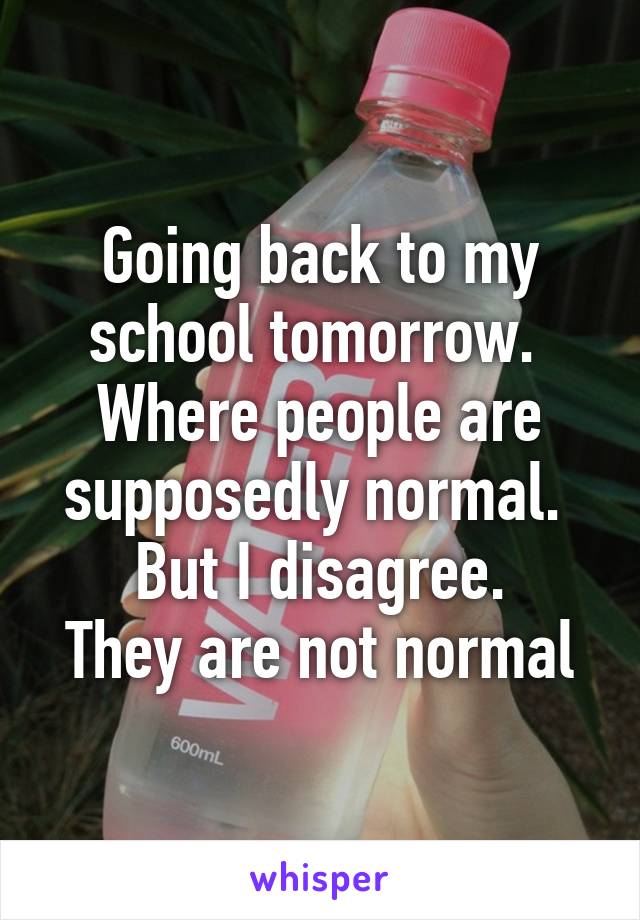 Going back to my school tomorrow. 
Where people are supposedly normal. 
But I disagree.
They are not normal