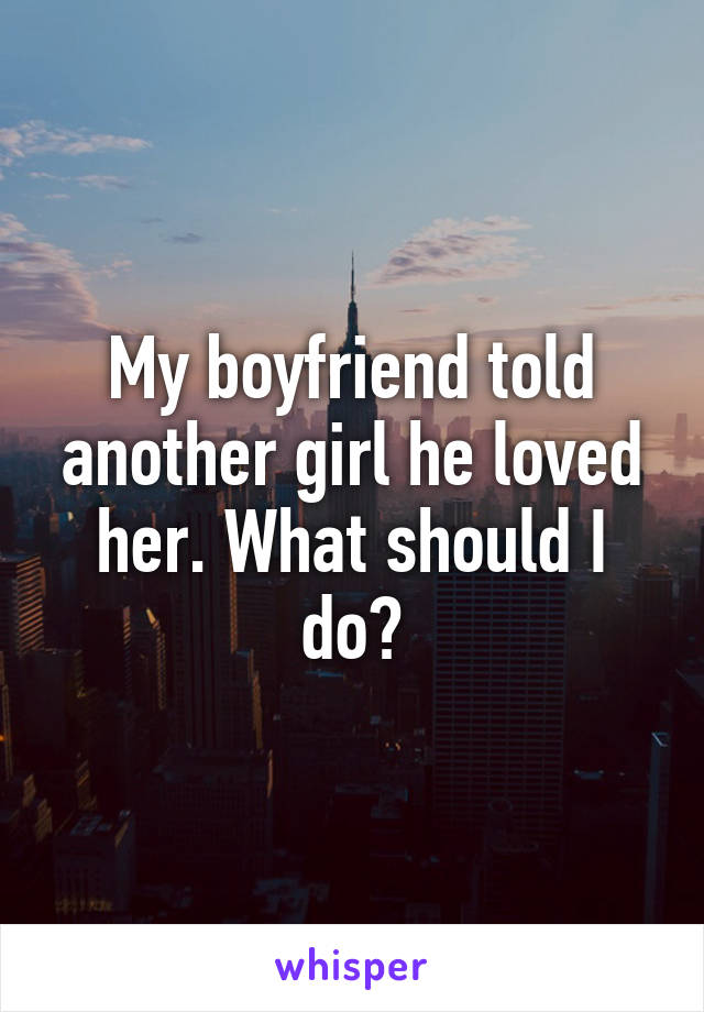 My boyfriend told another girl he loved her. What should I do?