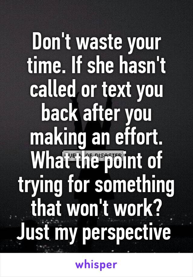 Don't waste your time. If she hasn't called or text you back after you making an effort. What the point of trying for something that won't work? Just my perspective 