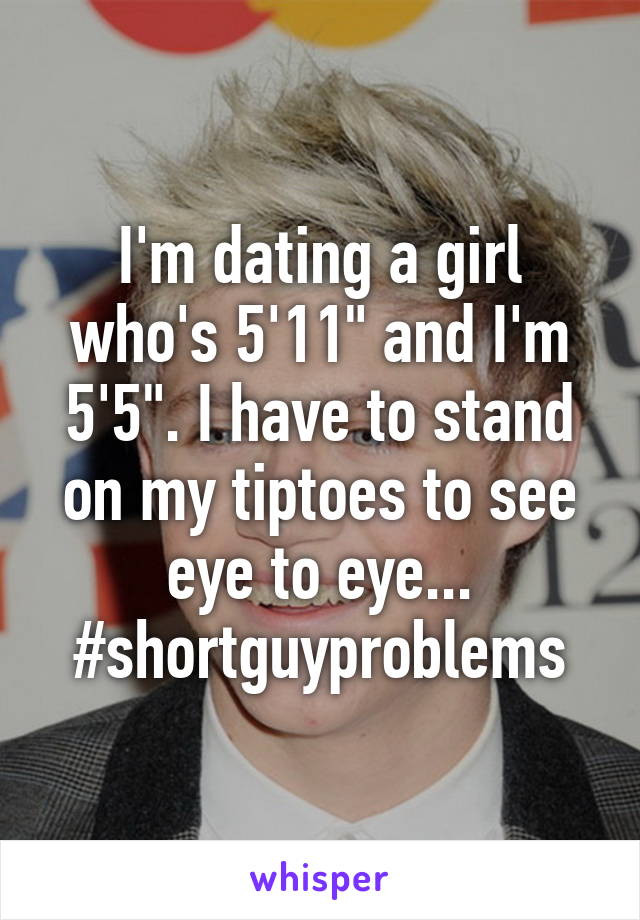 I'm dating a girl who's 5'11" and I'm 5'5". I have to stand on my tiptoes to see eye to eye... #shortguyproblems