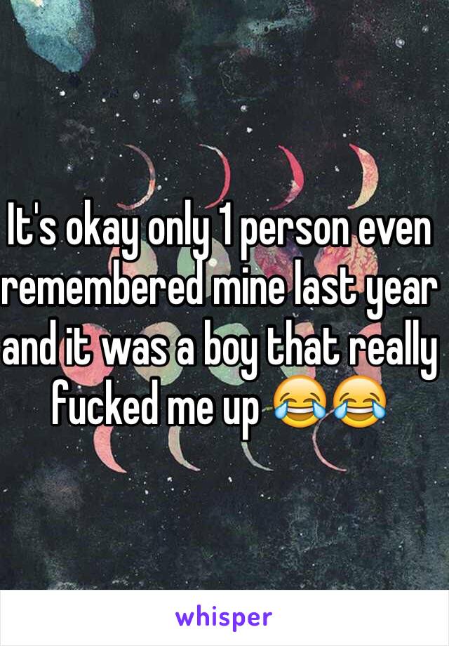 It's okay only 1 person even remembered mine last year and it was a boy that really fucked me up 😂😂