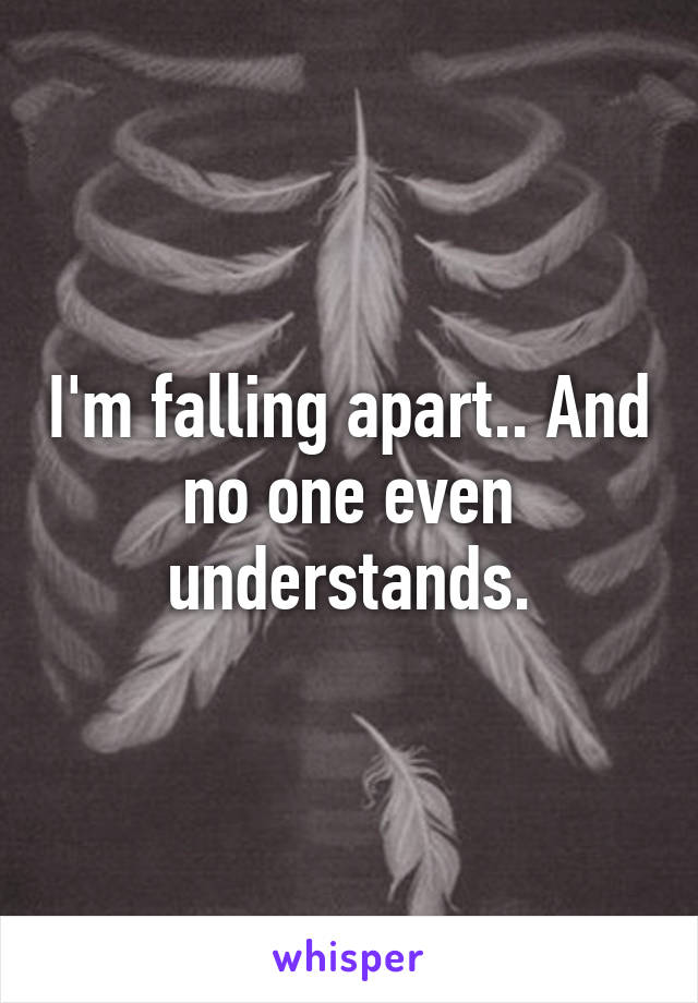 I'm falling apart.. And no one even understands.