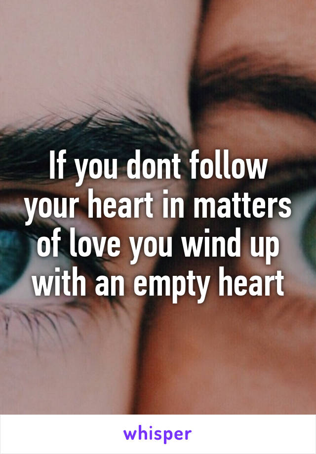 If you dont follow your heart in matters of love you wind up with an empty heart