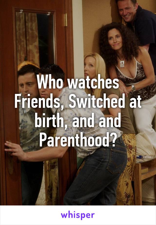 Who watches Friends, Switched at birth, and and Parenthood?