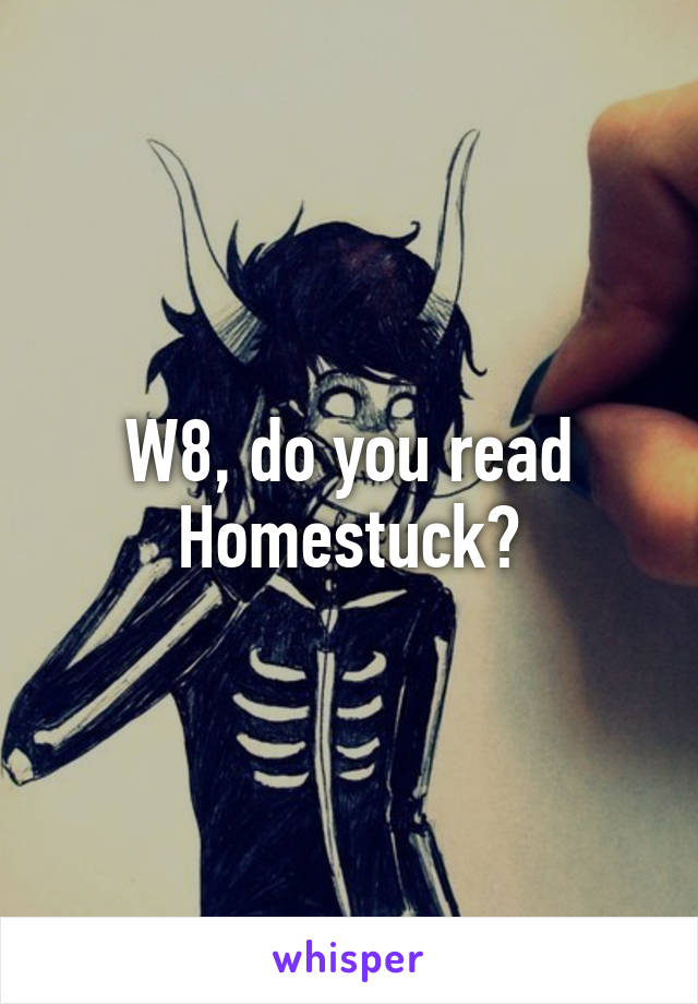 W8, do you read Homestuck?