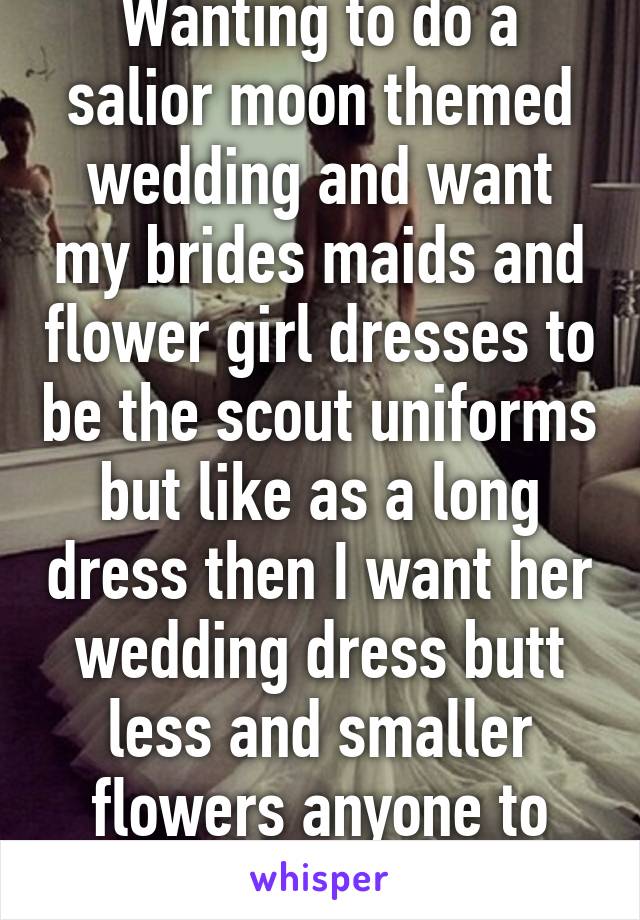 Wanting to do a salior moon themed wedding and want my brides maids and flower girl dresses to be the scout uniforms but like as a long dress then I want her wedding dress butt less and smaller flowers anyone to make these $20,000 