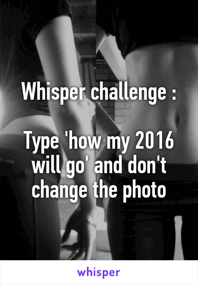 Whisper challenge :

Type 'how my 2016 will go' and don't change the photo