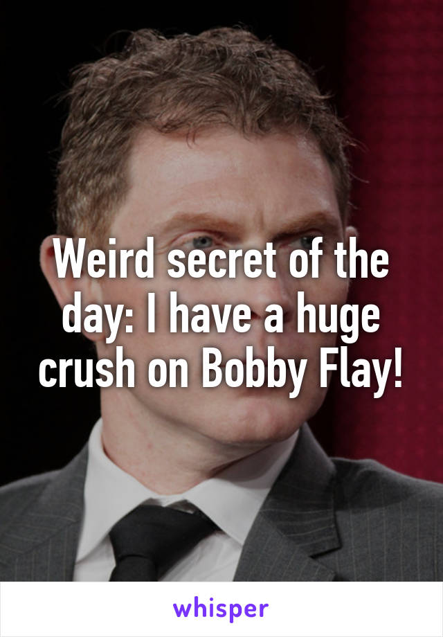 Weird secret of the day: I have a huge crush on Bobby Flay!