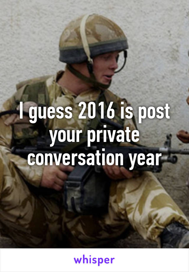 I guess 2016 is post your private conversation year