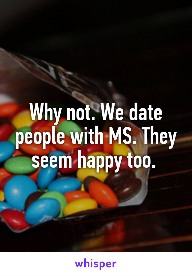 Why not. We date people with MS. They seem happy too. 