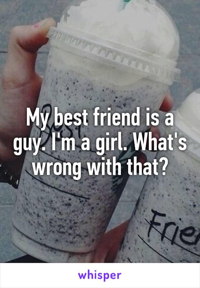 My best friend is a guy. I'm a girl. What's wrong with that?