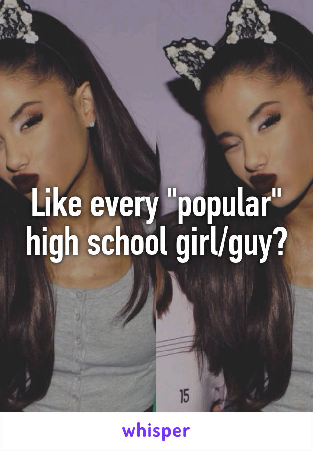 Like every "popular" high school girl/guy?