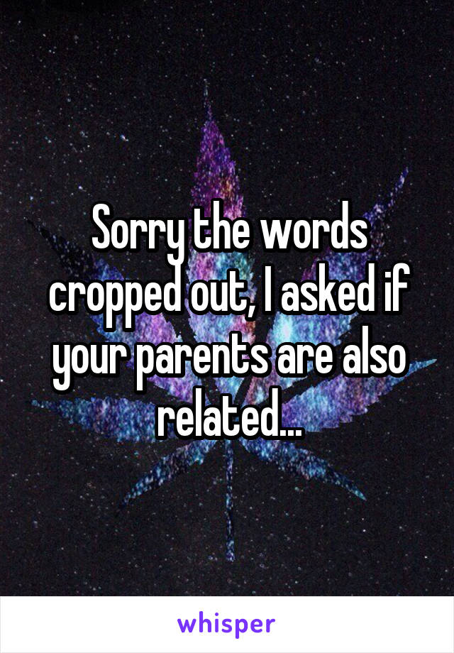 Sorry the words cropped out, I asked if your parents are also related...