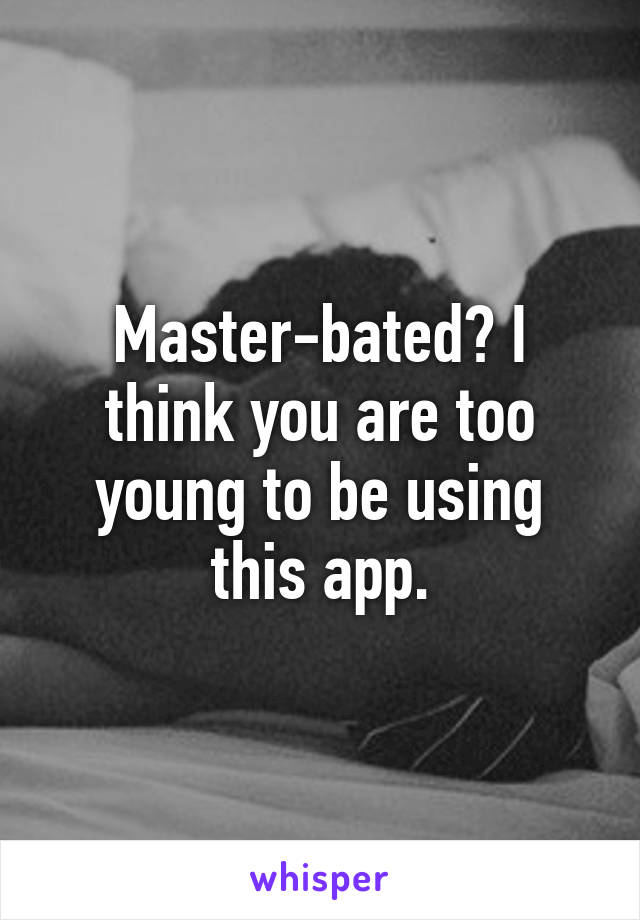 Master-bated? I think you are too young to be using this app.