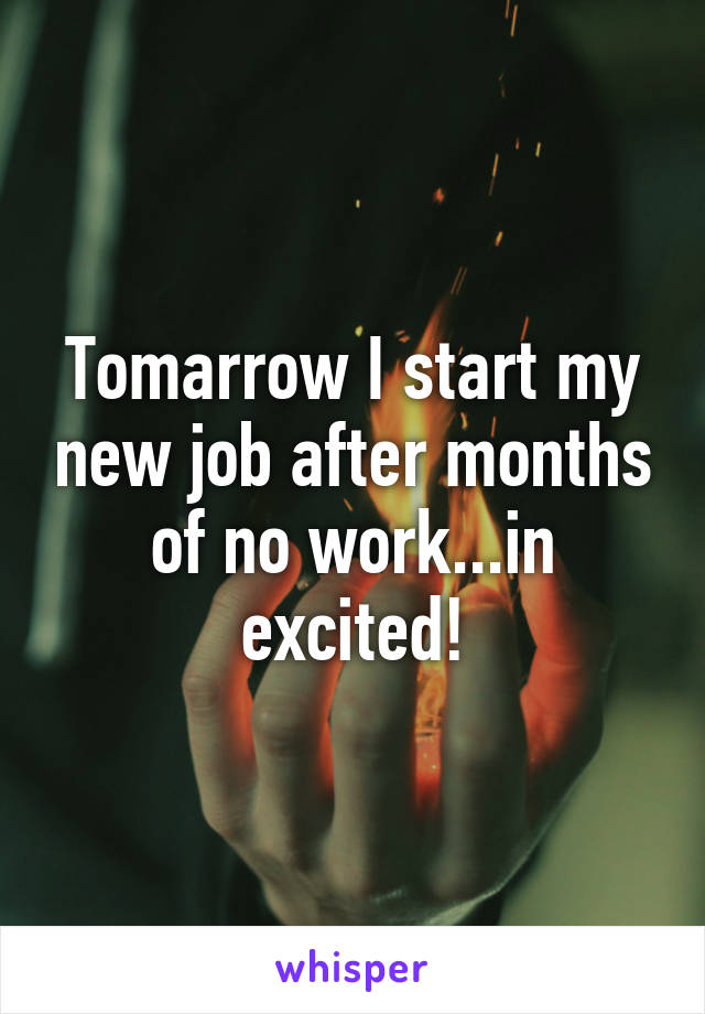 Tomarrow I start my new job after months of no work...in excited!