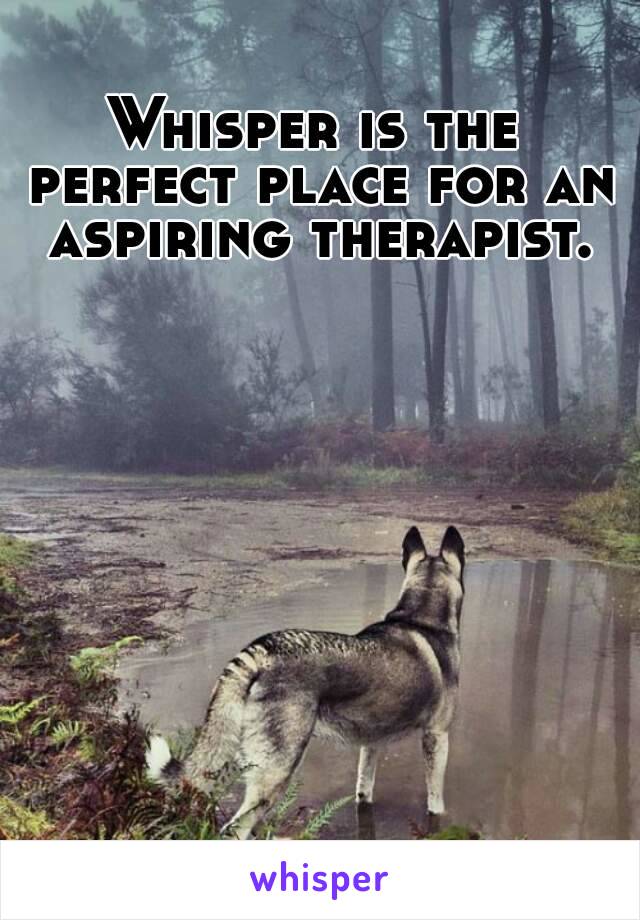 Whisper is the perfect place for an aspiring therapist.