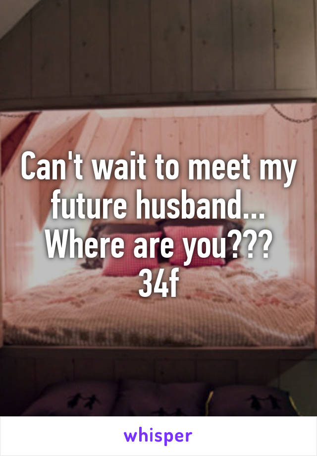 Can't wait to meet my future husband...
Where are you???
34f