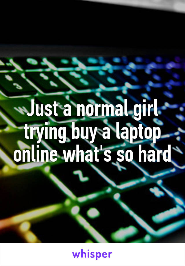 Just a normal girl trying buy a laptop online what's so hard