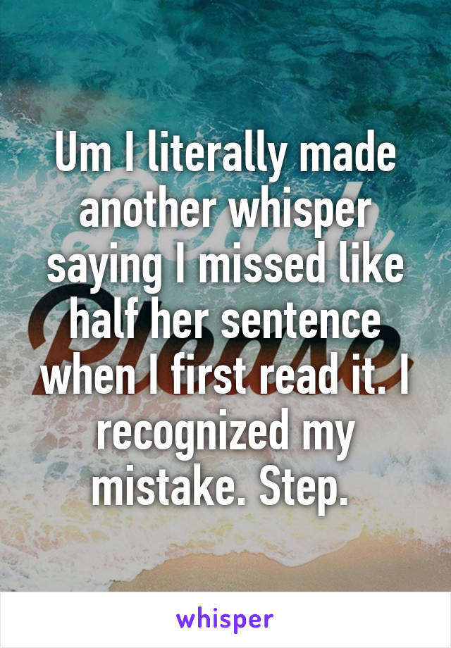 Um I literally made another whisper saying I missed like half her sentence when I first read it. I recognized my mistake. Step. 