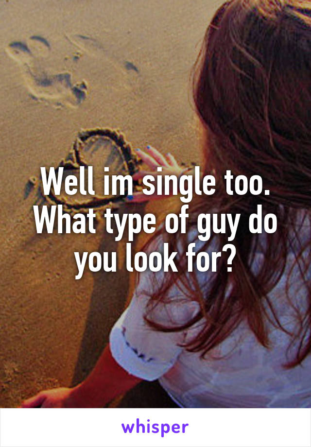 Well im single too. What type of guy do you look for?