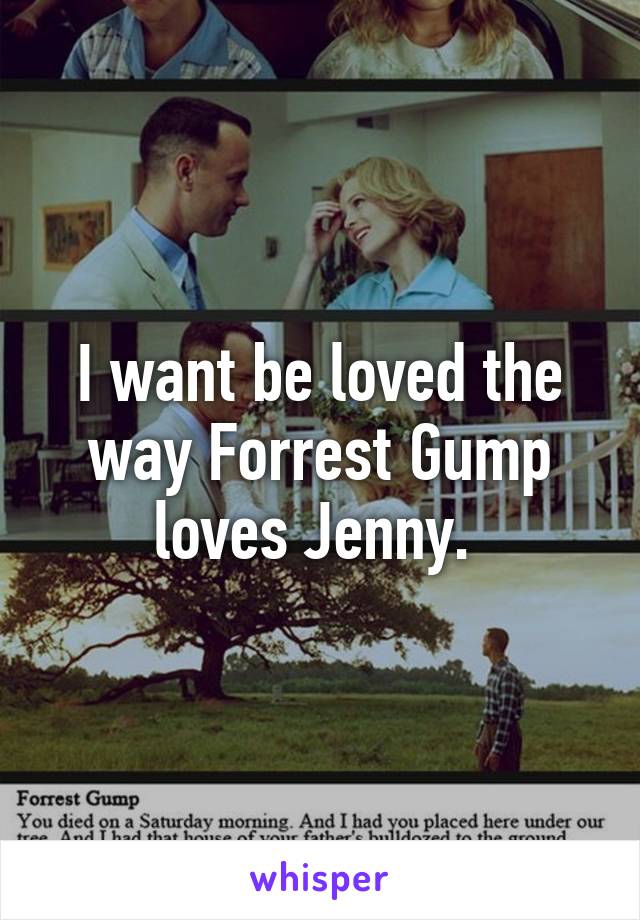 I want be loved the way Forrest Gump loves Jenny. 