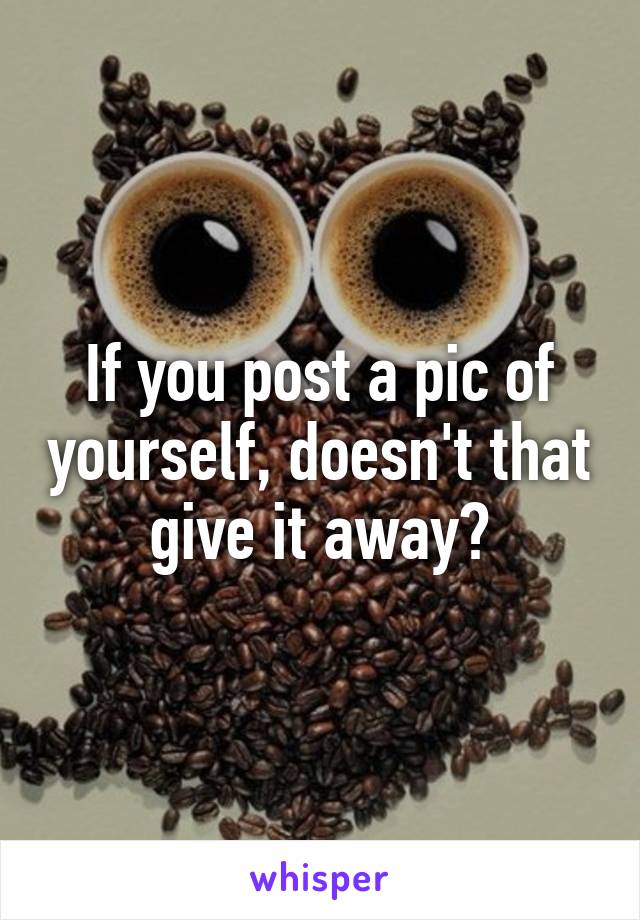 If you post a pic of yourself, doesn't that give it away?