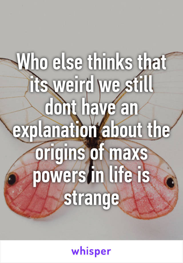 Who else thinks that its weird we still dont have an explanation about the origins of maxs powers in life is strange