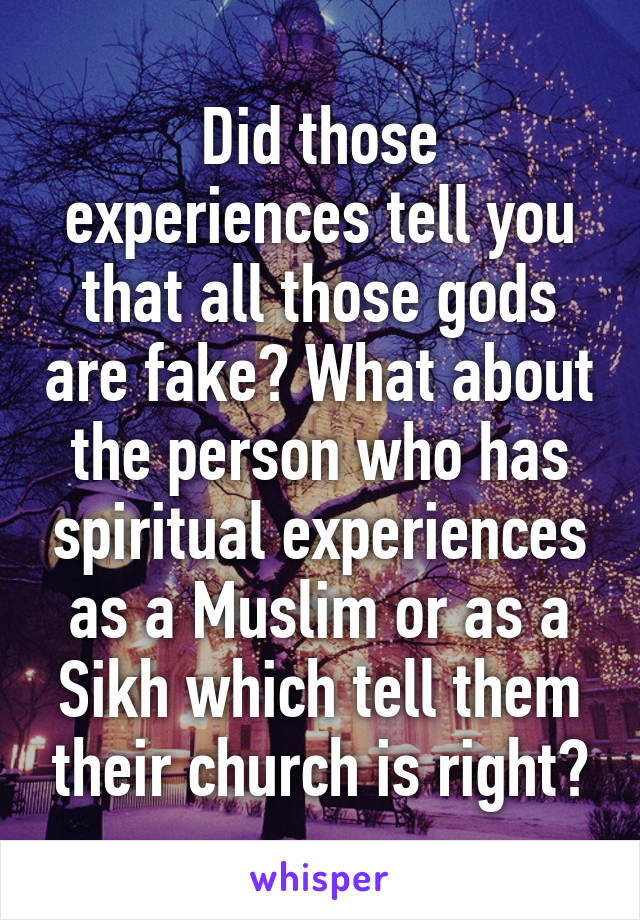 Did those experiences tell you that all those gods are fake? What about the person who has spiritual experiences as a Muslim or as a Sikh which tell them their church is right?