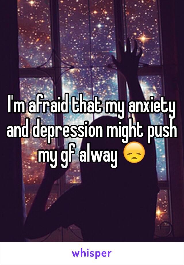 I'm afraid that my anxiety and depression might push my gf alway 😞