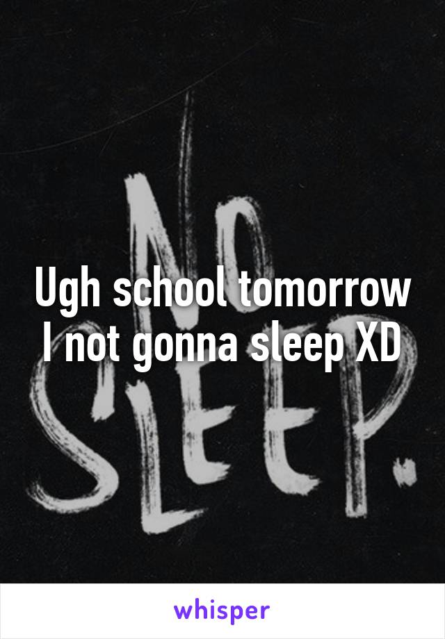 Ugh school tomorrow I not gonna sleep XD