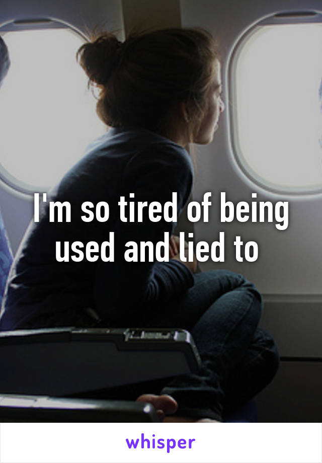 I'm so tired of being used and lied to 