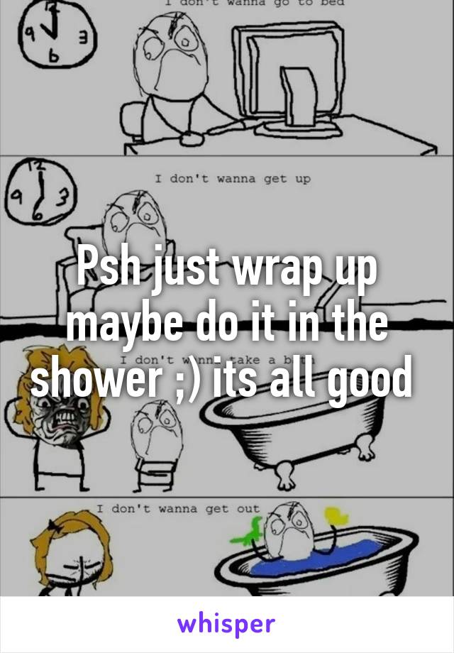 Psh just wrap up maybe do it in the shower ;) its all good 