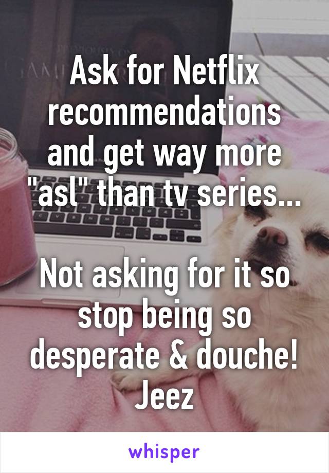 Ask for Netflix recommendations and get way more "asl" than tv series...

Not asking for it so stop being so desperate & douche! Jeez