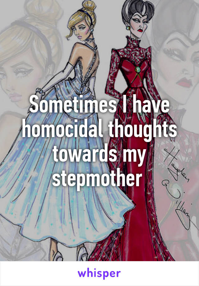 Sometimes I have homocidal thoughts towards my stepmother 