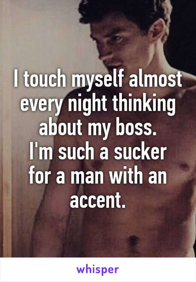 I touch myself almost every night thinking about my boss.
I'm such a sucker for a man with an accent.