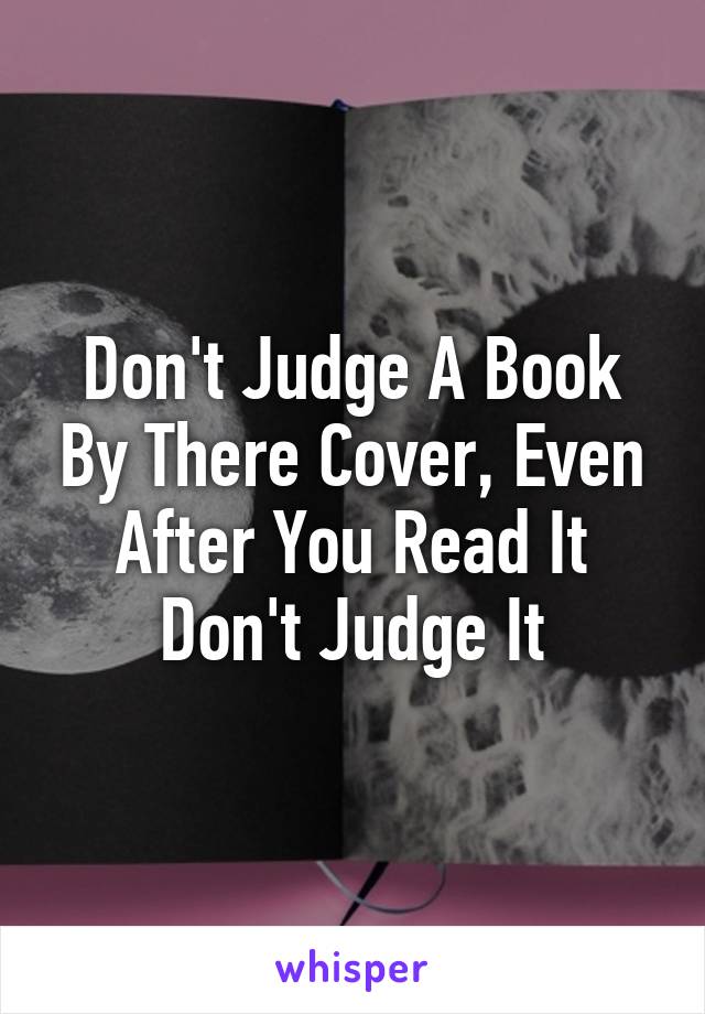 Don't Judge A Book By There Cover, Even After You Read It Don't Judge It