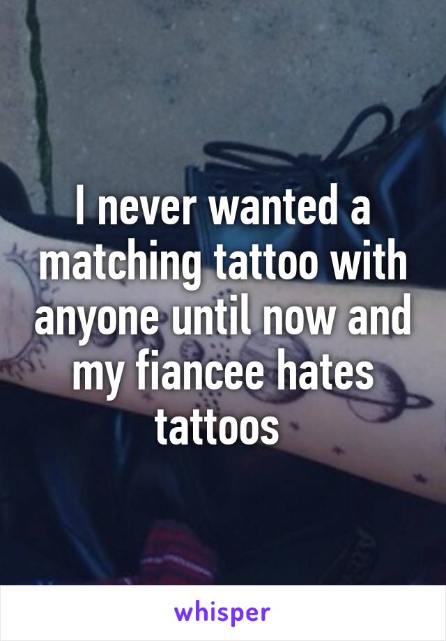 I never wanted a matching tattoo with anyone until now and my fiancee hates tattoos 