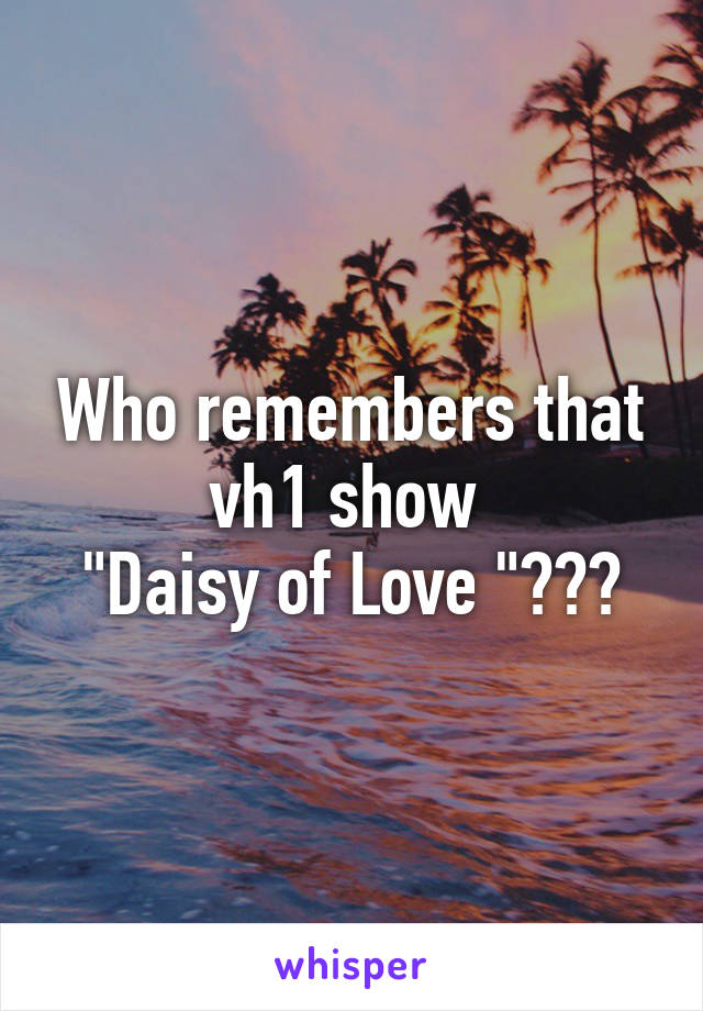 Who remembers that vh1 show 
"Daisy of Love "???