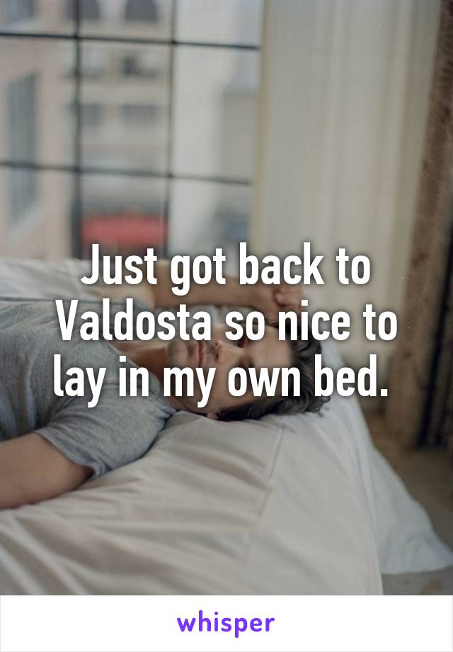 Just got back to Valdosta so nice to lay in my own bed. 