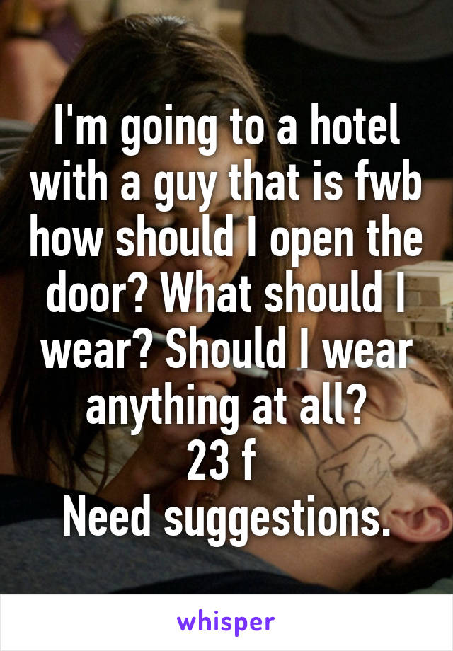 I'm going to a hotel with a guy that is fwb how should I open the door? What should I wear? Should I wear anything at all?
23 f 
Need suggestions.