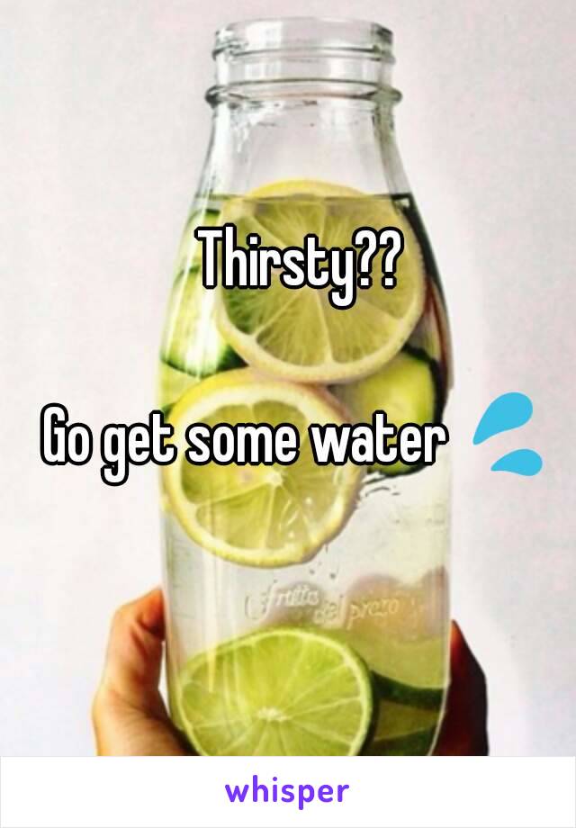 Thirsty?? 

Go get some water 💦 