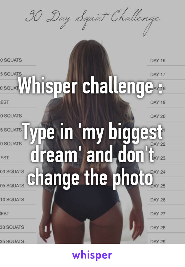 Whisper challenge : 

Type in 'my biggest dream' and don't change the photo 