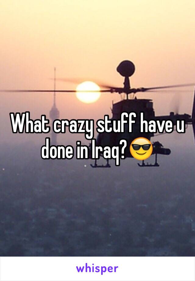 What crazy stuff have u done in Iraq?😎