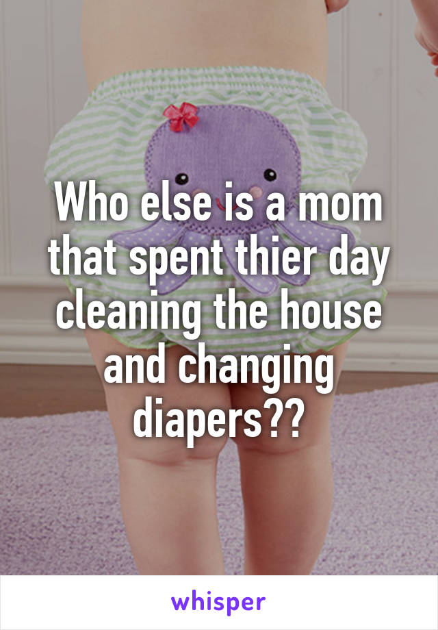 Who else is a mom that spent thier day cleaning the house and changing diapers??