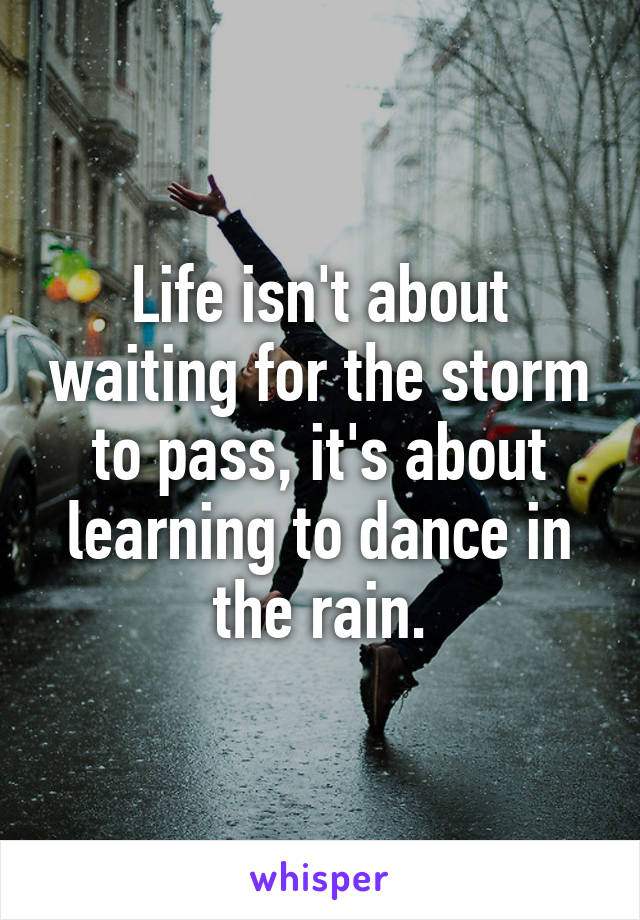 Life isn't about waiting for the storm to pass, it's about learning to dance in the rain.