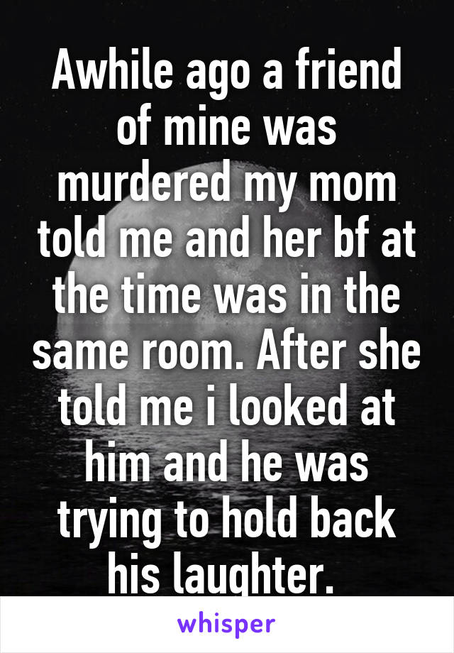 Awhile ago a friend of mine was murdered my mom told me and her bf at the time was in the same room. After she told me i looked at him and he was trying to hold back his laughter. 